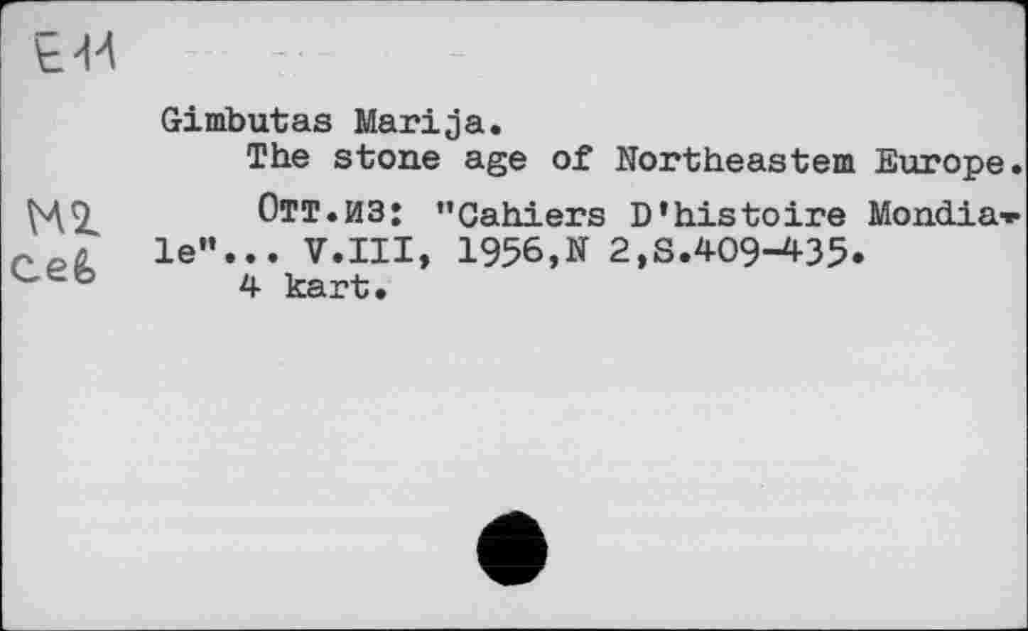 ﻿Gimbutas Marija.
The stone age of Northeastern Europe
Отт.ИЗ: ’’Cahiers D’histoire Mondiale”... V.III, 1956,N 2,S.409-435*
4 kart.